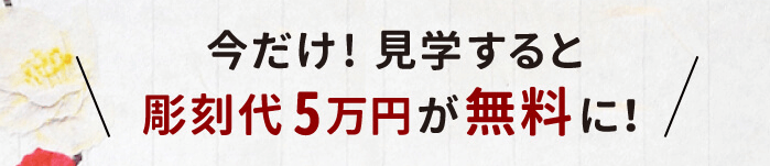 今だけ!見学すると
彫刻代5万円が無料に！